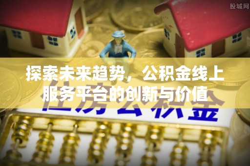 嘉陵探索未来趋势，公积金线上服务平台的创新与价值