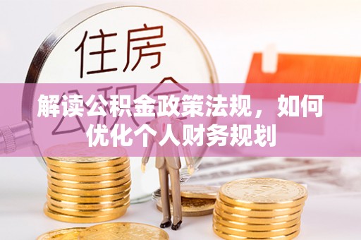 嘉陵解读公积金政策法规，如何优化个人财务规划
