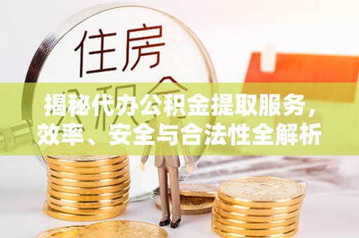 嘉陵揭秘代办公积金提取服务，效率、安全与合法性全解析