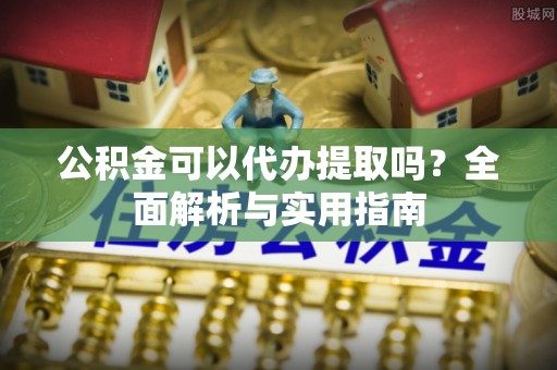嘉陵公积金可以代办提取吗？全面解析与实用指南