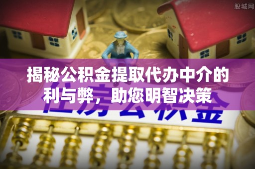 嘉陵揭秘公积金提取代办中介的利与弊，助您明智决策