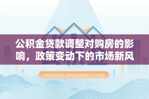 嘉陵公积金贷款调整对购房的影响，政策变动下的市场新风向
