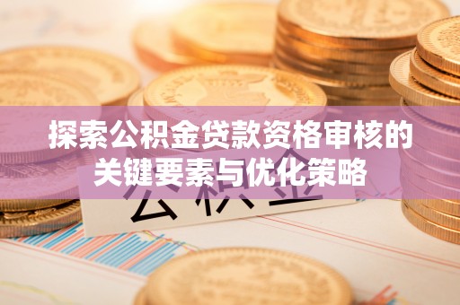 嘉陵探索公积金贷款资格审核的关键要素与优化策略
