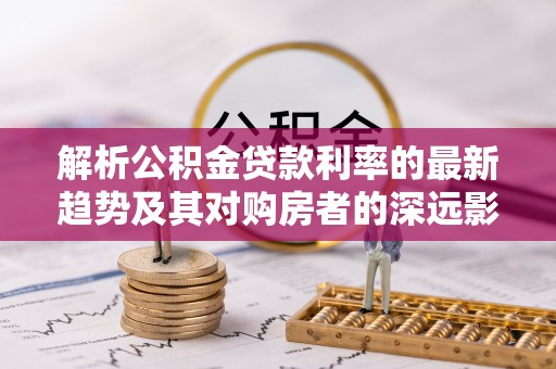 嘉陵解析公积金贷款利率的最新趋势及其对购房者的深远影响