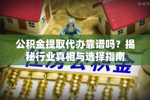 嘉陵公积金提取代办靠谱吗？揭秘行业真相与选择指南
