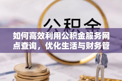 嘉陵如何高效利用公积金服务网点查询，优化生活与财务管理
