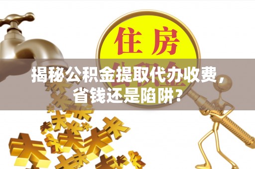 嘉陵揭秘公积金提取代办收费，省钱还是陷阱？