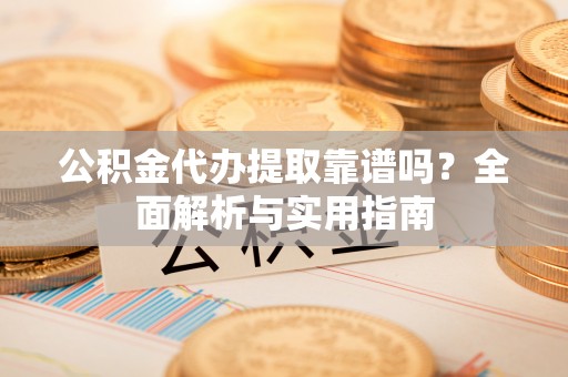 嘉陵公积金代办提取靠谱吗？全面解析与实用指南