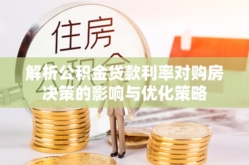嘉陵解析公积金贷款利率对购房决策的影响与优化策略