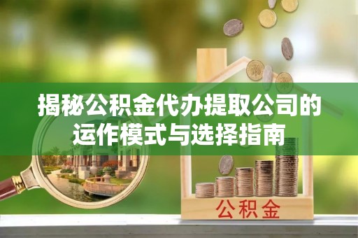 嘉陵揭秘公积金代办提取公司的运作模式与选择指南