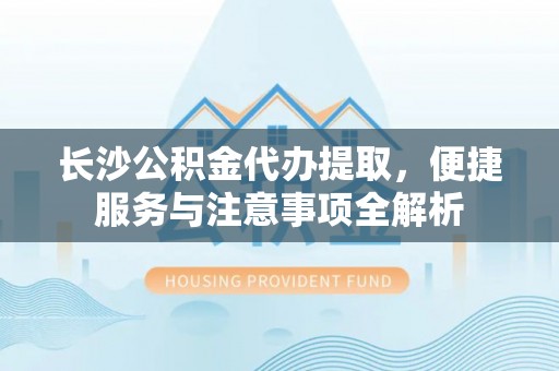 嘉陵长沙公积金代办提取，便捷服务与注意事项全解析