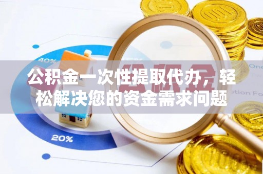 嘉陵公积金一次性提取代办，轻松解决您的资金需求问题