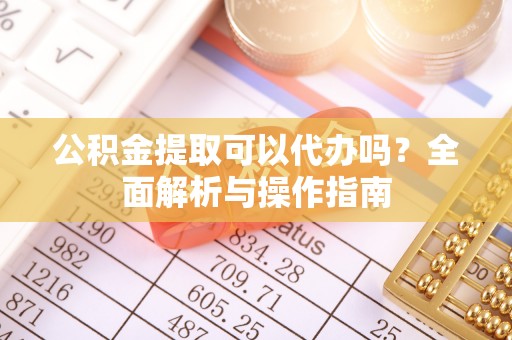 嘉陵公积金提取可以代办吗？全面解析与操作指南