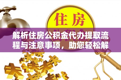 嘉陵解析住房公积金代办提取流程与注意事项，助您轻松解决资金难题