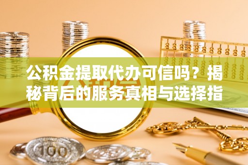 嘉陵公积金提取代办可信吗？揭秘背后的服务真相与选择指南