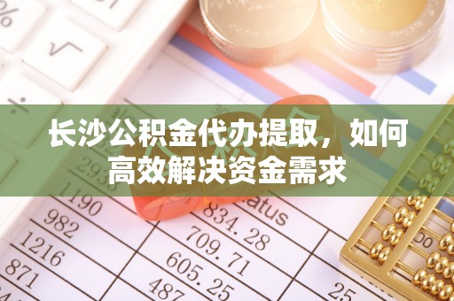嘉陵长沙公积金代办提取，如何高效解决资金需求