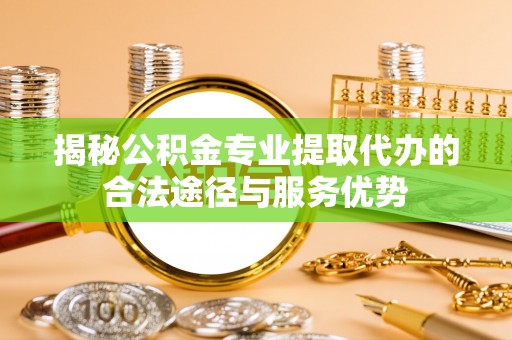 嘉陵揭秘公积金专业提取代办的合法途径与服务优势