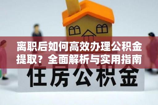 嘉陵离职后如何高效办理公积金提取？全面解析与实用指南