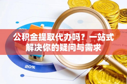 嘉陵公积金提取代办吗？一站式解决你的疑问与需求