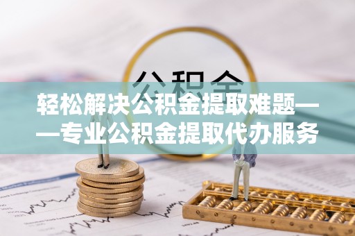 嘉陵轻松解决公积金提取难题——专业公积金提取代办服务详解