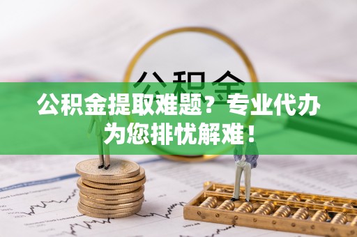 嘉陵公积金提取难题？专业代办为您排忧解难！
