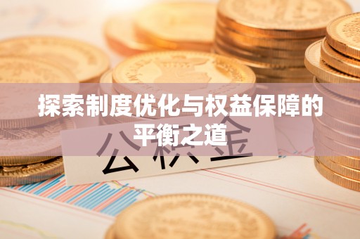 嘉陵探索制度优化与权益保障的平衡之道