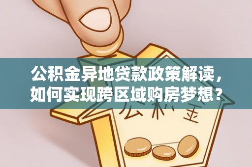 嘉陵公积金异地贷款政策解读，如何实现跨区域购房梦想？