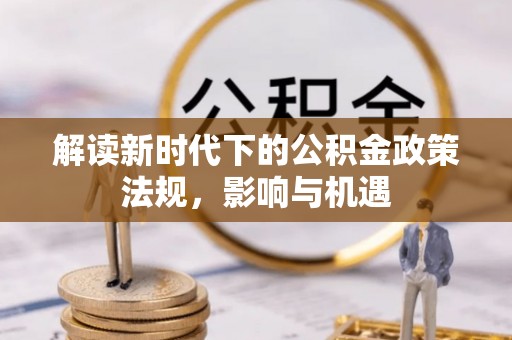 嘉陵解读新时代下的公积金政策法规，影响与机遇