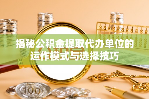 嘉陵揭秘公积金提取代办单位的运作模式与选择技巧