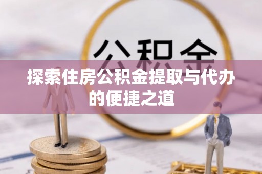 嘉陵探索住房公积金提取与代办的便捷之道