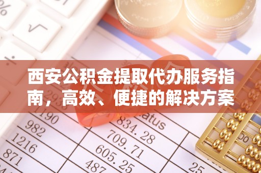 嘉陵西安公积金提取代办服务指南，高效、便捷的解决方案