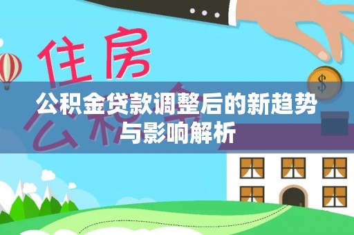 嘉陵公积金贷款调整后的新趋势与影响解析