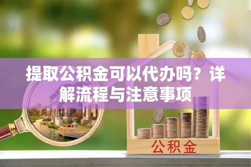 嘉陵提取公积金可以代办吗？详解流程与注意事项