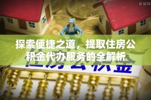 嘉陵探索便捷之道，提取住房公积金代办服务的全解析