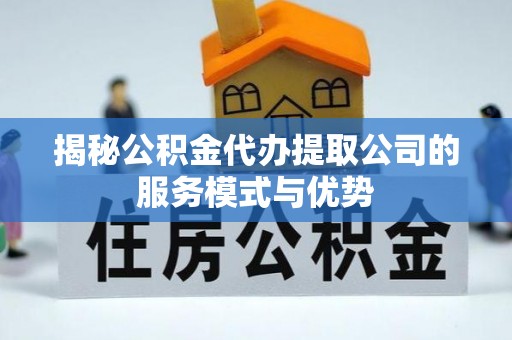嘉陵揭秘公积金代办提取公司的服务模式与优势