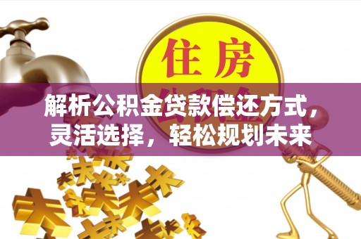 嘉陵解析公积金贷款偿还方式，灵活选择，轻松规划未来