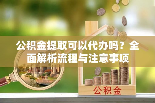 嘉陵公积金提取可以代办吗？全面解析流程与注意事项