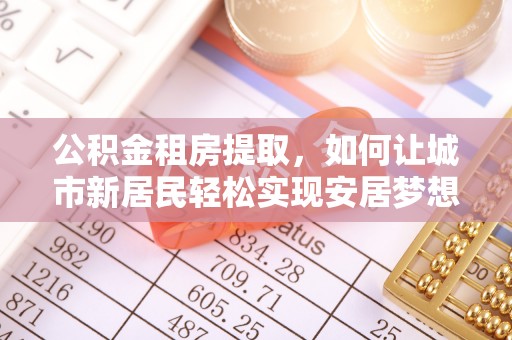 嘉陵公积金租房提取，如何让城市新居民轻松实现安居梦想