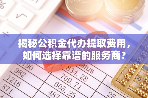 嘉陵揭秘公积金代办提取费用，如何选择靠谱的服务商？