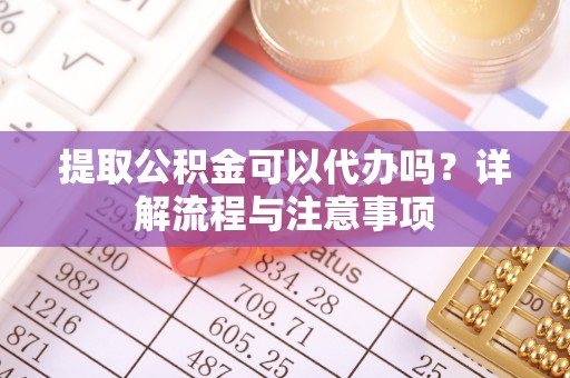 嘉陵提取公积金可以代办吗？详解流程与注意事项