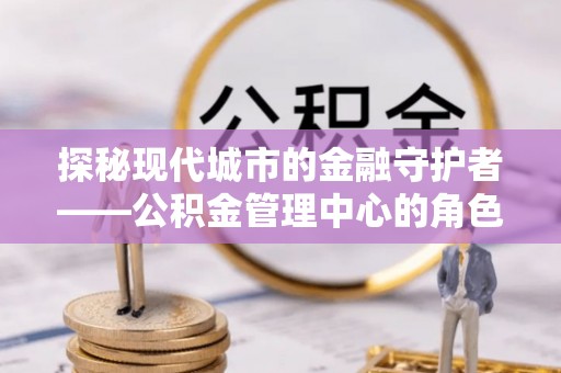 嘉陵探秘现代城市的金融守护者——公积金管理中心的角色与使命