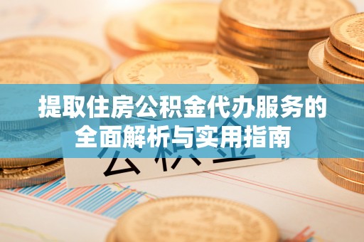 嘉陵提取住房公积金代办服务的全面解析与实用指南