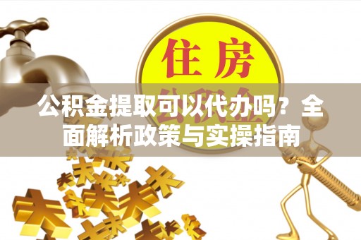 嘉陵公积金提取可以代办吗？全面解析政策与实操指南