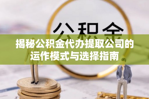 嘉陵揭秘公积金代办提取公司的运作模式与选择指南
