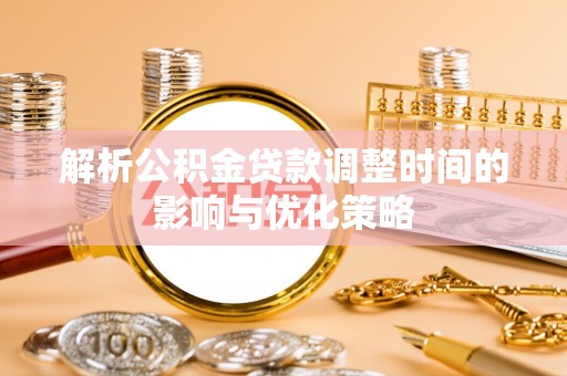 嘉陵解析公积金贷款调整时间的影响与优化策略