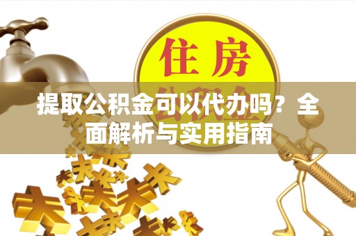 嘉陵提取公积金可以代办吗？全面解析与实用指南