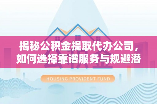 嘉陵揭秘公积金提取代办公司，如何选择靠谱服务与规避潜在风险