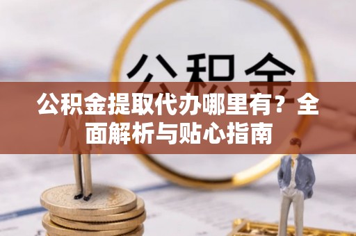 嘉陵公积金提取代办哪里有？全面解析与贴心指南