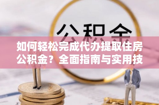 嘉陵如何轻松完成代办提取住房公积金？全面指南与实用技巧