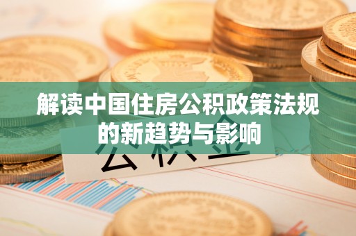 嘉陵解读中国住房公积政策法规的新趋势与影响